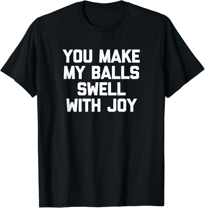 Mens You Make My Balls Swell With Joy TShirt Funny Shirt For Men T